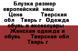 Блузка размер 38 европейский (наш 44-46) › Цена ­ 200 - Тверская обл., Тверь г. Одежда, обувь и аксессуары » Женская одежда и обувь   . Тверская обл.,Тверь г.